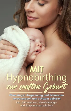 MIT HYPNOBIRTHING ZUR SANFTEN GEBURT: OHNE ANGST, ANSPANNUNG UND SCHMERZEN VERTR