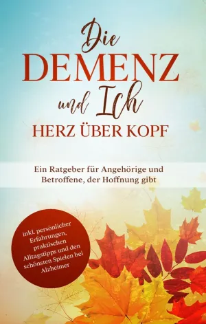 DIE DEMENZ UND ICH - HERZ ÜBER KOPF: EIN RATGEBER FÜR ANGEHÖRIGE UND BETROFFENE,